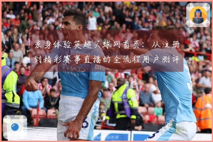 亲身体验英超买球网首页：从注册到精彩赛事直播的全流程用户测评指南