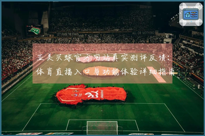 亚美买球官方网站真实测评反馈：体育直播入口与功能体验详细指南