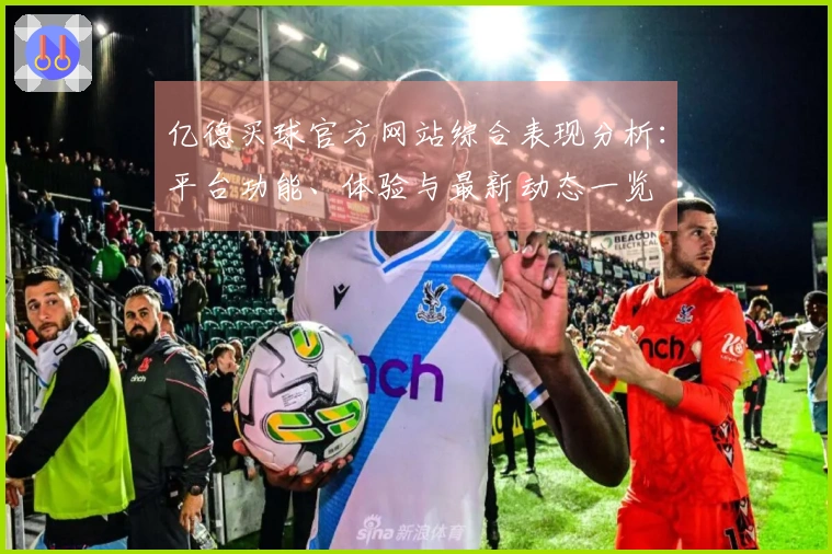 亿德买球官方网站综合表现分析：平台功能、体验与最新动态一览