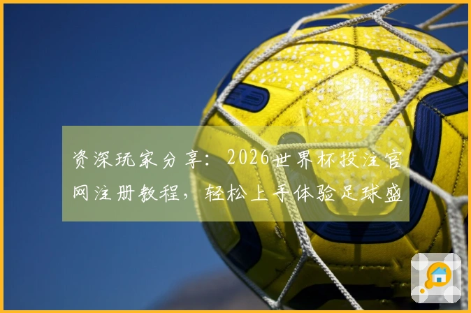 资深玩家分享：2026世界杯投注官网注册教程，轻松上手体验足球盛宴