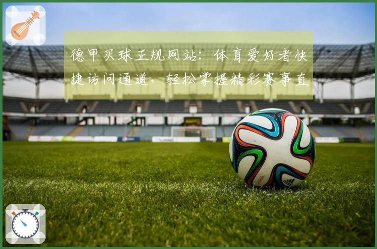 德甲买球正规网站：体育爱好者快捷访问通道，轻松掌握精彩赛事直播入口