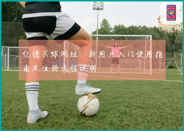 亿德买球网址：新用户入门使用指南及注册流程说明