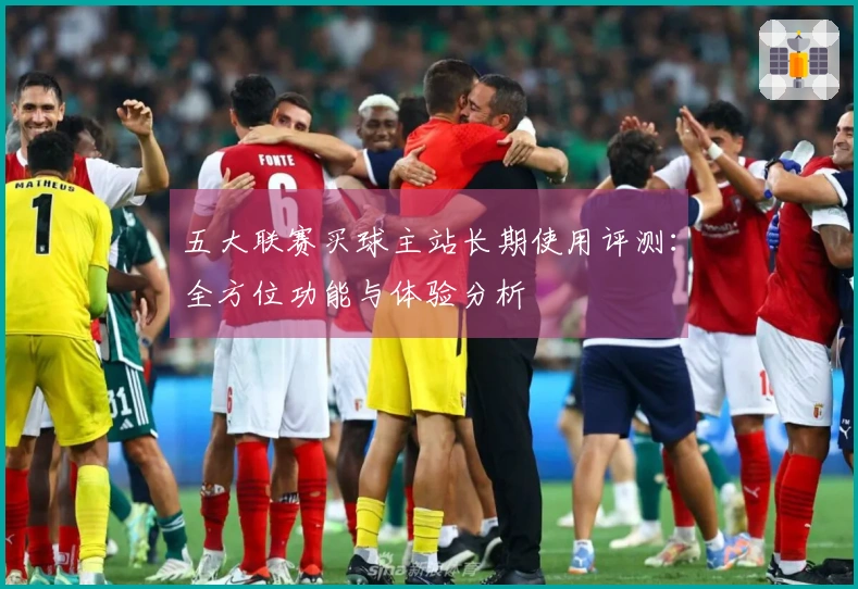 五大联赛买球主站长期使用评测：全方位功能与体验分析