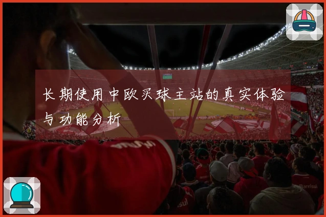 长期使用中欧买球主站的真实体验与功能分析