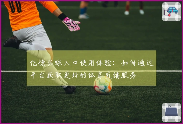 亿德买球入口使用体验：如何通过平台获取更好的体育直播服务