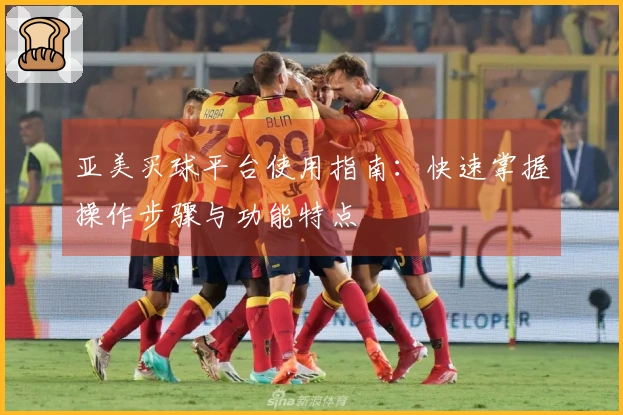 亚美买球平台使用指南：快速掌握操作步骤与功能特点