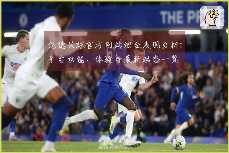 亿德买球官方网站综合表现分析：平台功能、体验与最新动态一览