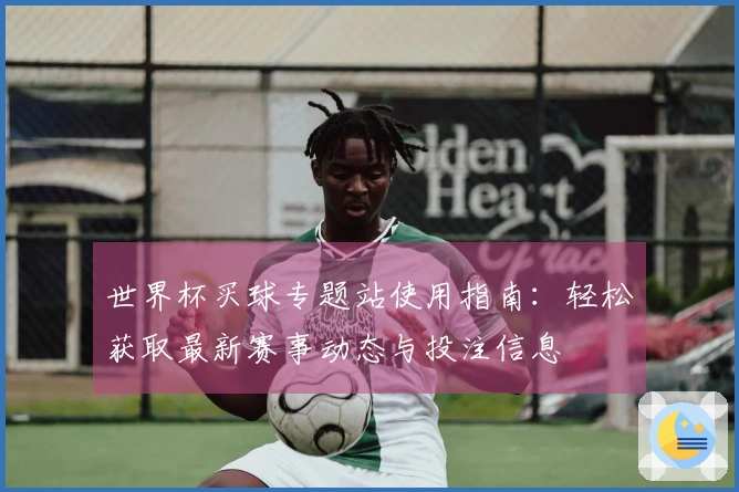 世界杯买球专题站使用指南：轻松获取最新赛事动态与投注信息