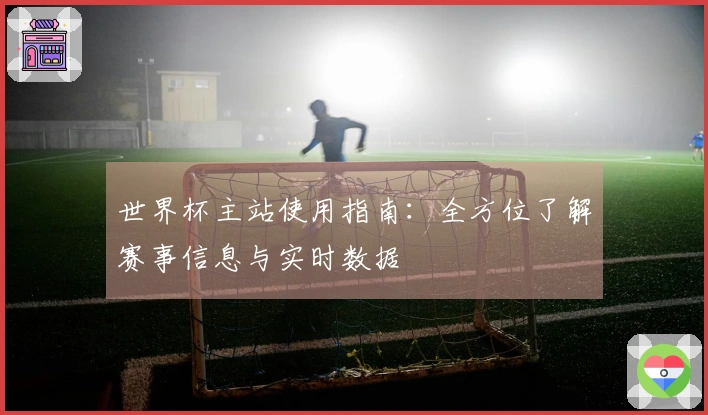 世界杯主站使用指南：全方位了解赛事信息与实时数据