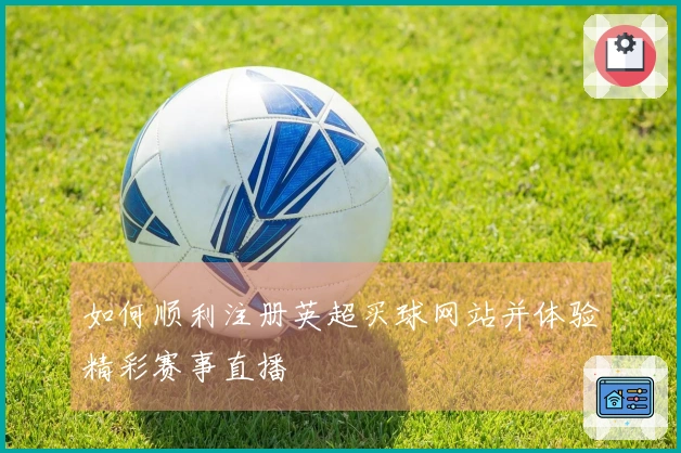 如何顺利注册英超买球网站并体验精彩赛事直播