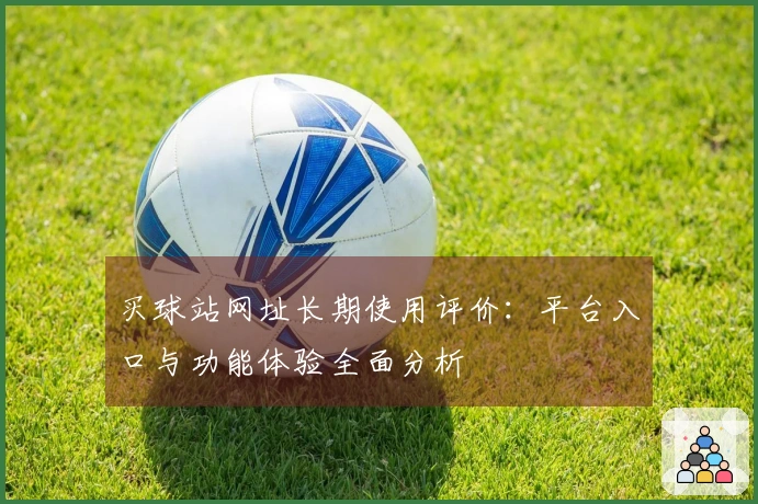 买球站网址长期使用评价：平台入口与功能体验全面分析