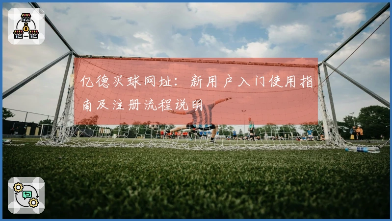 亿德买球网址：新用户入门使用指南及注册流程说明
