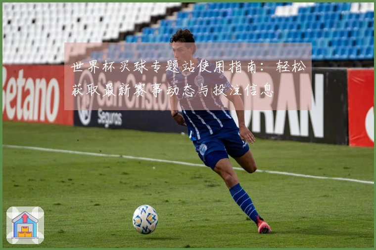 世界杯买球专题站使用指南：轻松获取最新赛事动态与投注信息