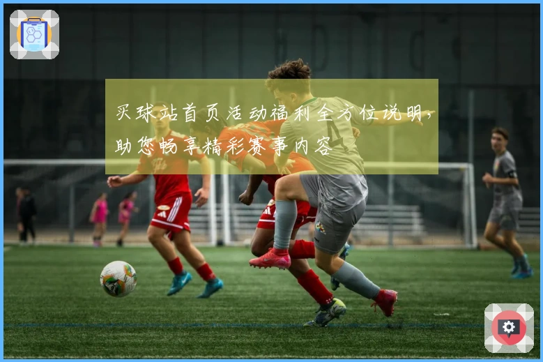 买球站首页活动福利全方位说明，助您畅享精彩赛事内容