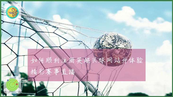 如何顺利注册英超买球网站并体验精彩赛事直播