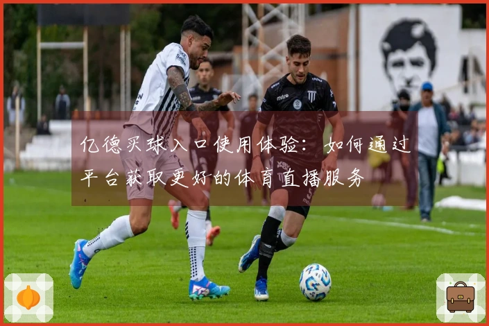 亿德买球入口使用体验：如何通过平台获取更好的体育直播服务