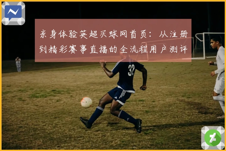 亲身体验英超买球网首页：从注册到精彩赛事直播的全流程用户测评指南