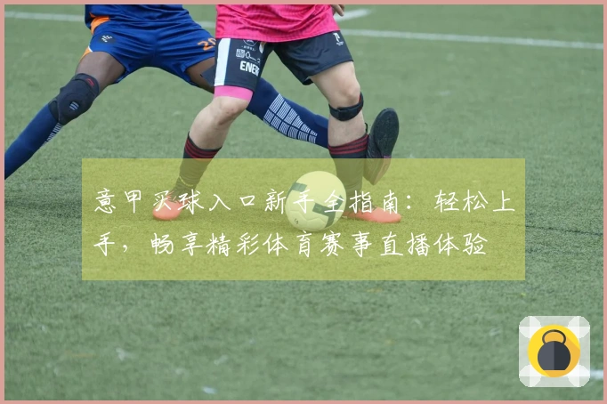 意甲买球入口新手全指南：轻松上手，畅享精彩体育赛事直播体验