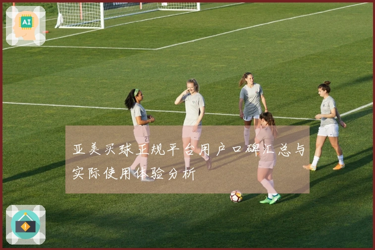 亚美买球正规平台用户口碑汇总与实际使用体验分析
