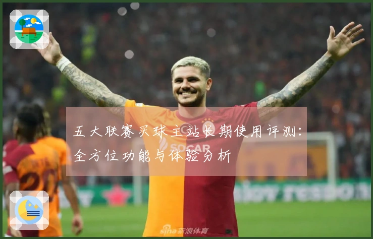 五大联赛买球主站长期使用评测：全方位功能与体验分析