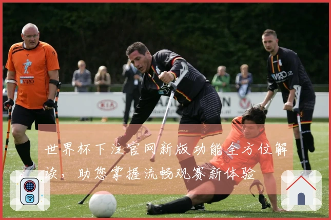 世界杯下注官网新版功能全方位解读，助您掌握流畅观赛新体验
