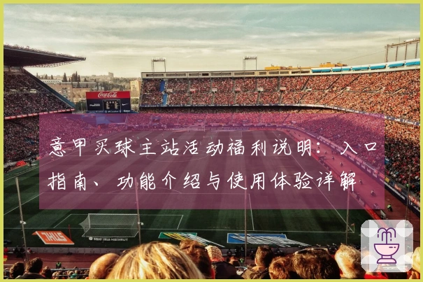 意甲买球主站活动福利说明：入口指南、功能介绍与使用体验详解